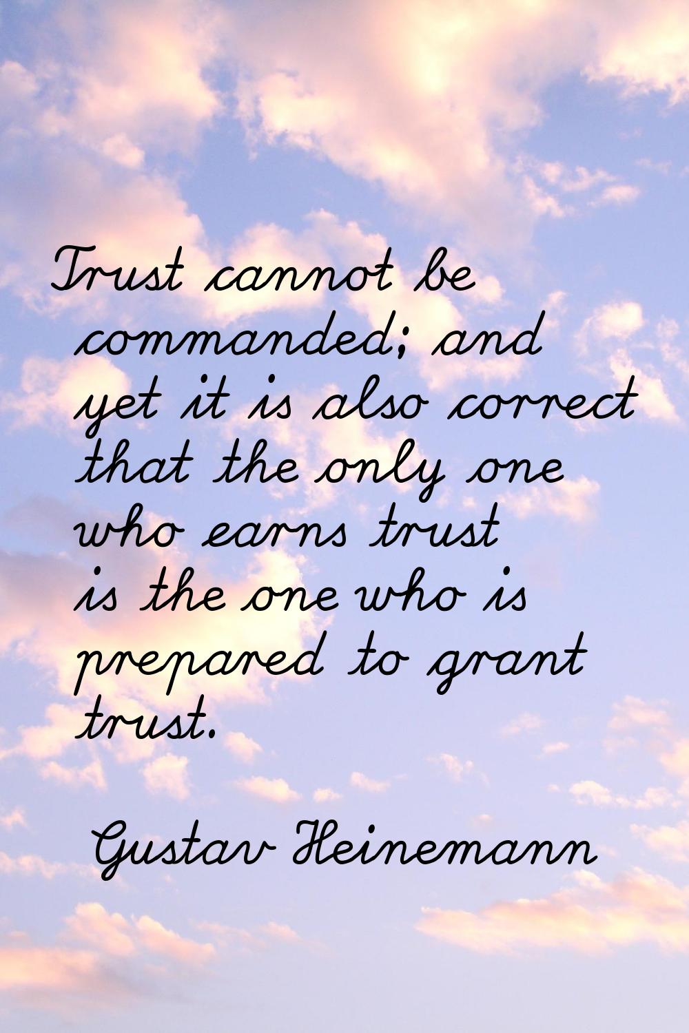 Trust cannot be commanded; and yet it is also correct that the only one who earns trust is the one 