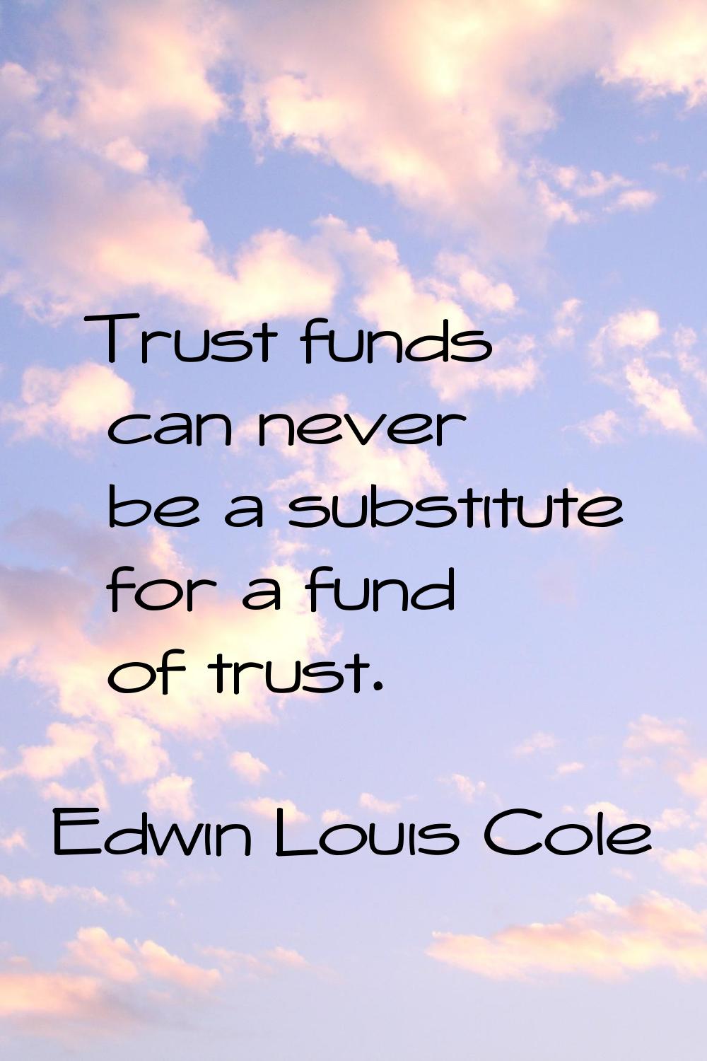 Trust funds can never be a substitute for a fund of trust.