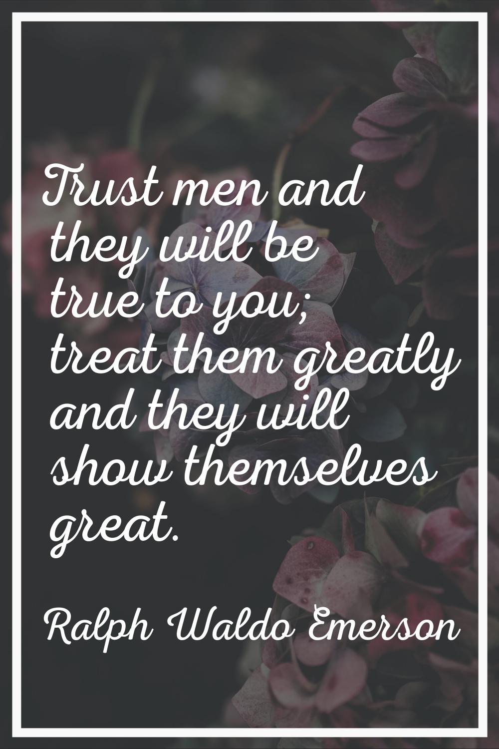 Trust men and they will be true to you; treat them greatly and they will show themselves great.