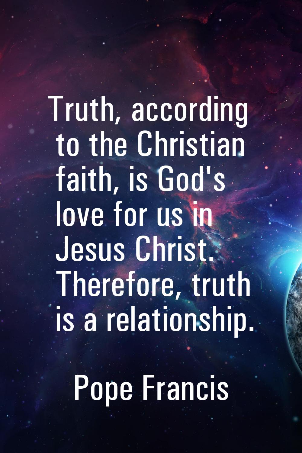 Truth, according to the Christian faith, is God's love for us in Jesus Christ. Therefore, truth is 