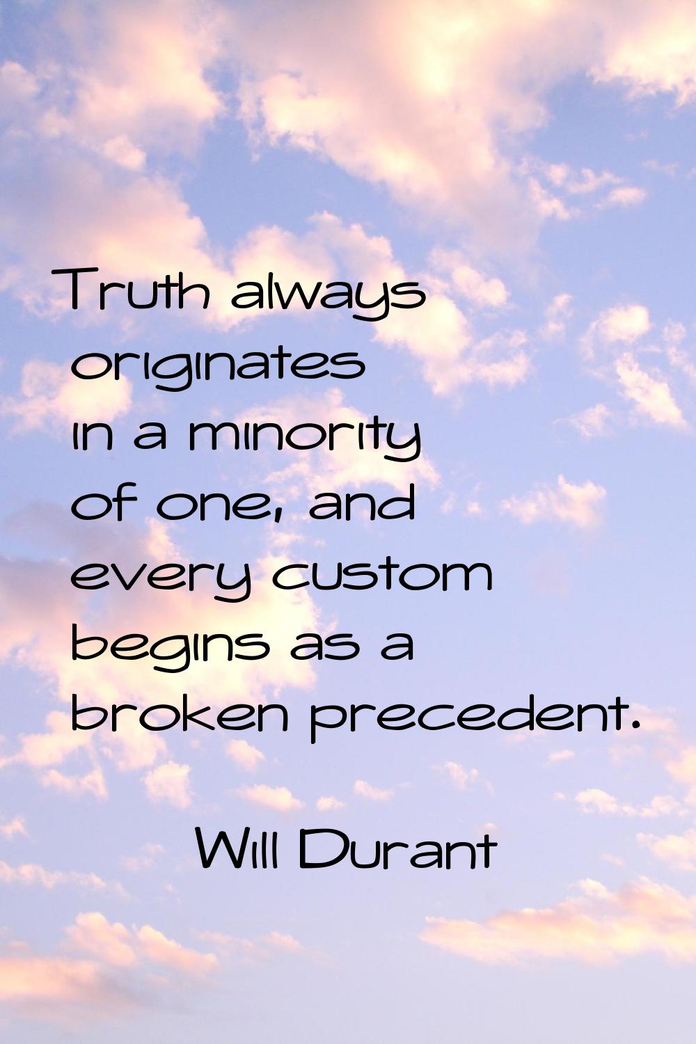 Truth always originates in a minority of one, and every custom begins as a broken precedent.