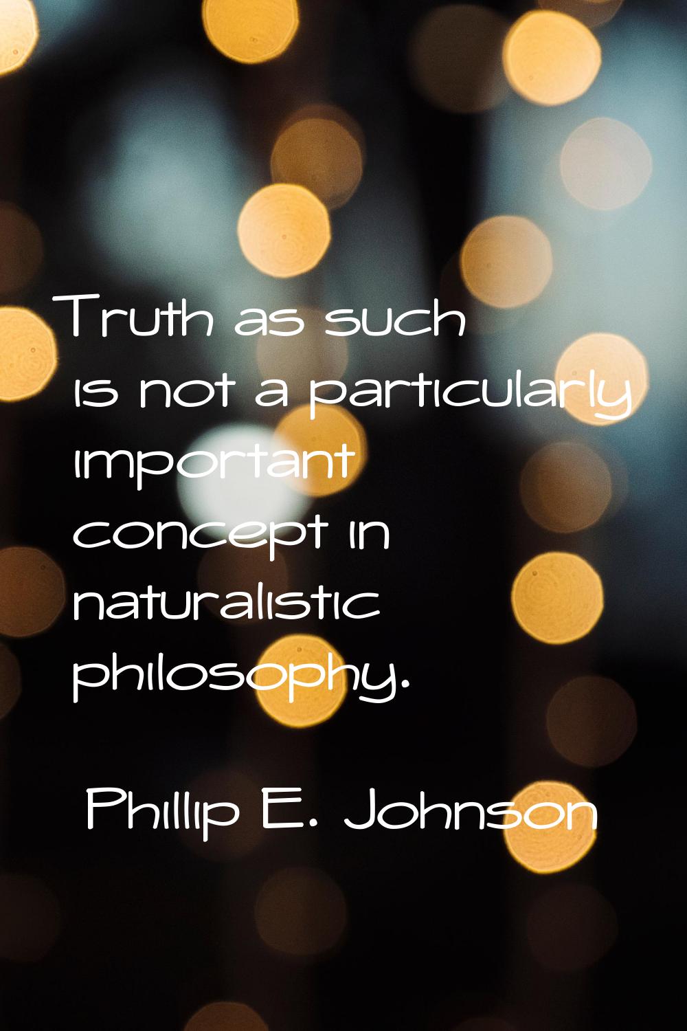 Truth as such is not a particularly important concept in naturalistic philosophy.