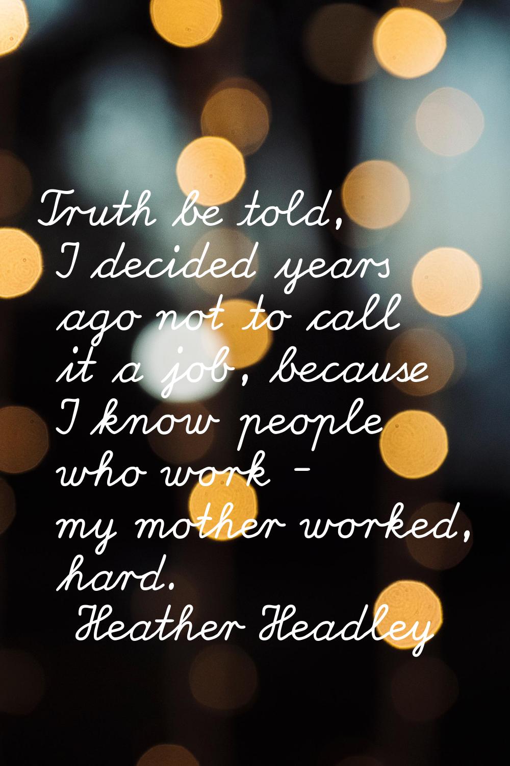 Truth be told, I decided years ago not to call it a job, because I know people who work - my mother