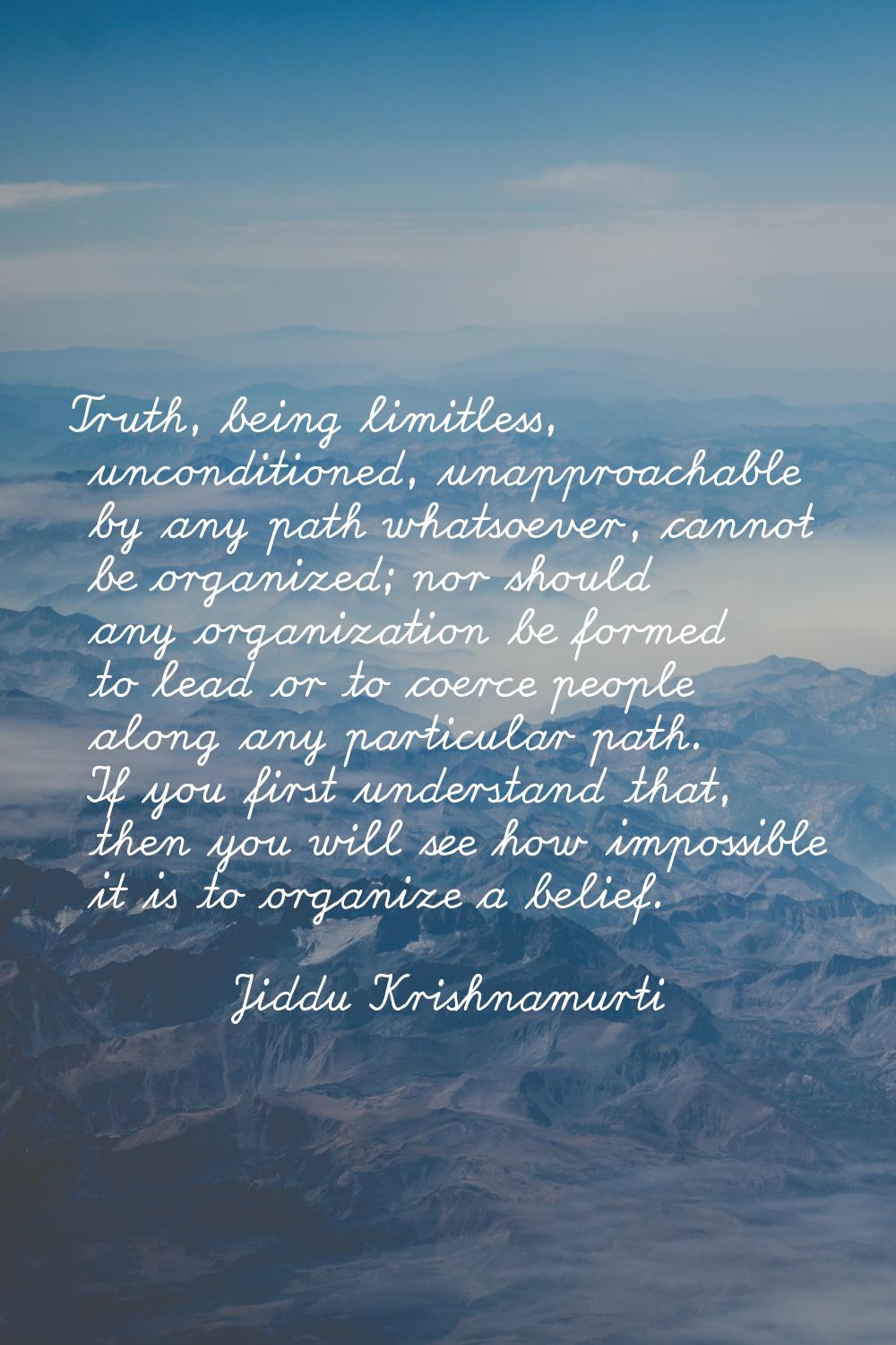 Truth, being limitless, unconditioned, unapproachable by any path whatsoever, cannot be organized; 