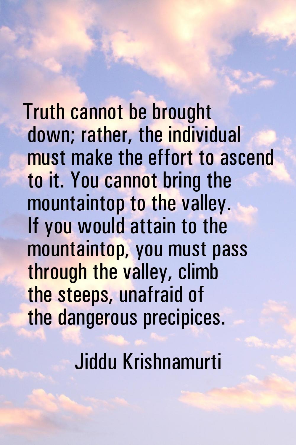 Truth cannot be brought down; rather, the individual must make the effort to ascend to it. You cann
