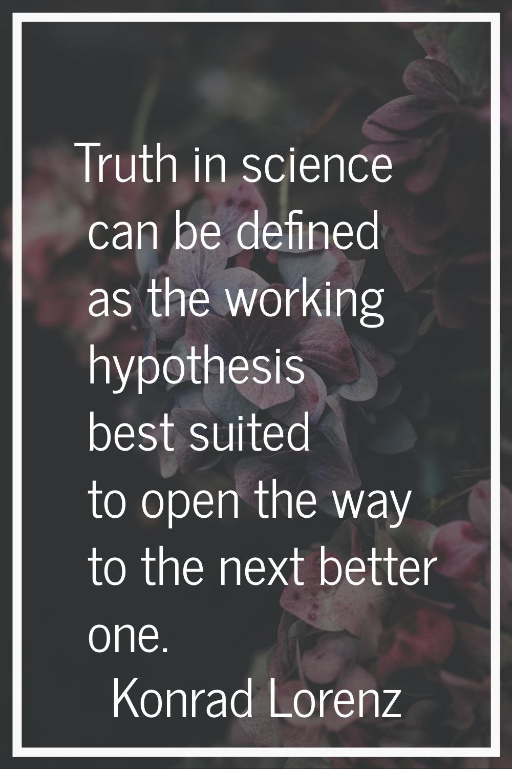 Truth in science can be defined as the working hypothesis best suited to open the way to the next b