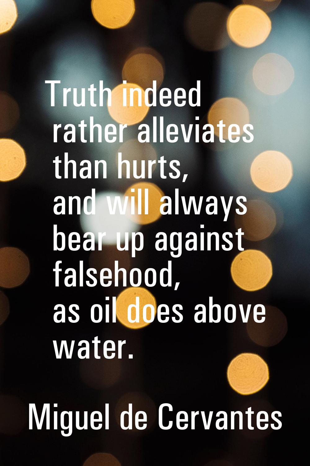 Truth indeed rather alleviates than hurts, and will always bear up against falsehood, as oil does a