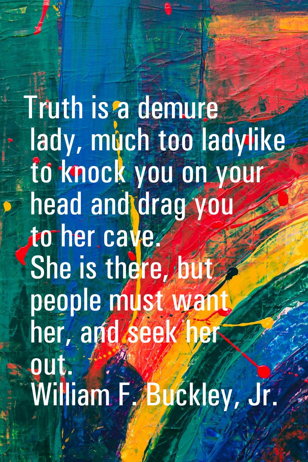 Truth is a demure lady, much too ladylike to knock you on your head and drag you to her cave. She i