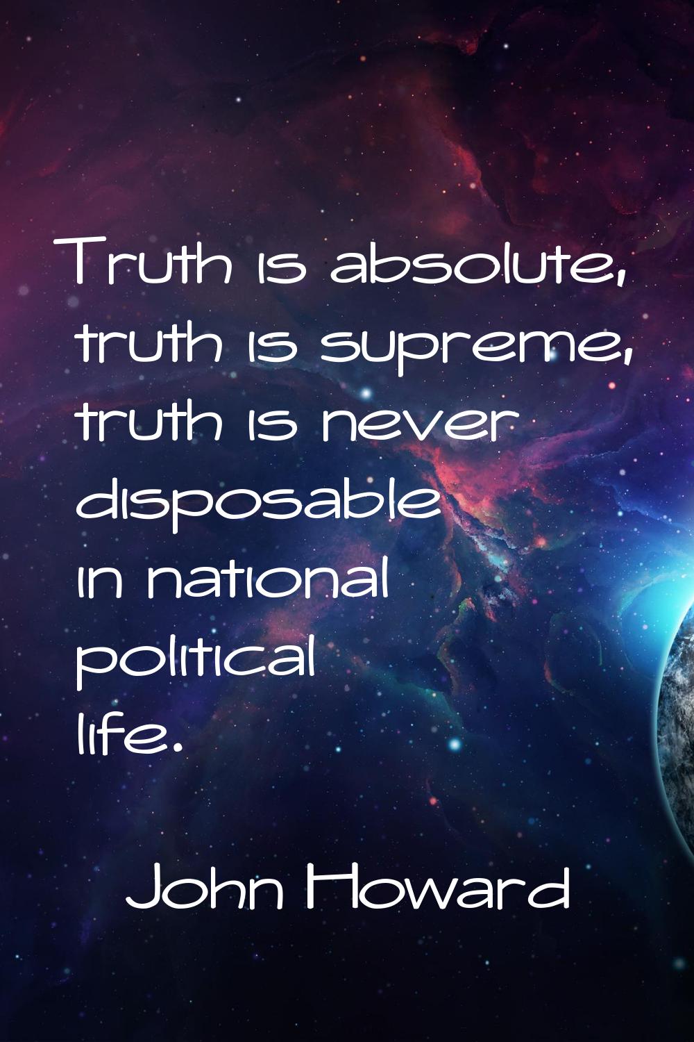 Truth is absolute, truth is supreme, truth is never disposable in national political life.