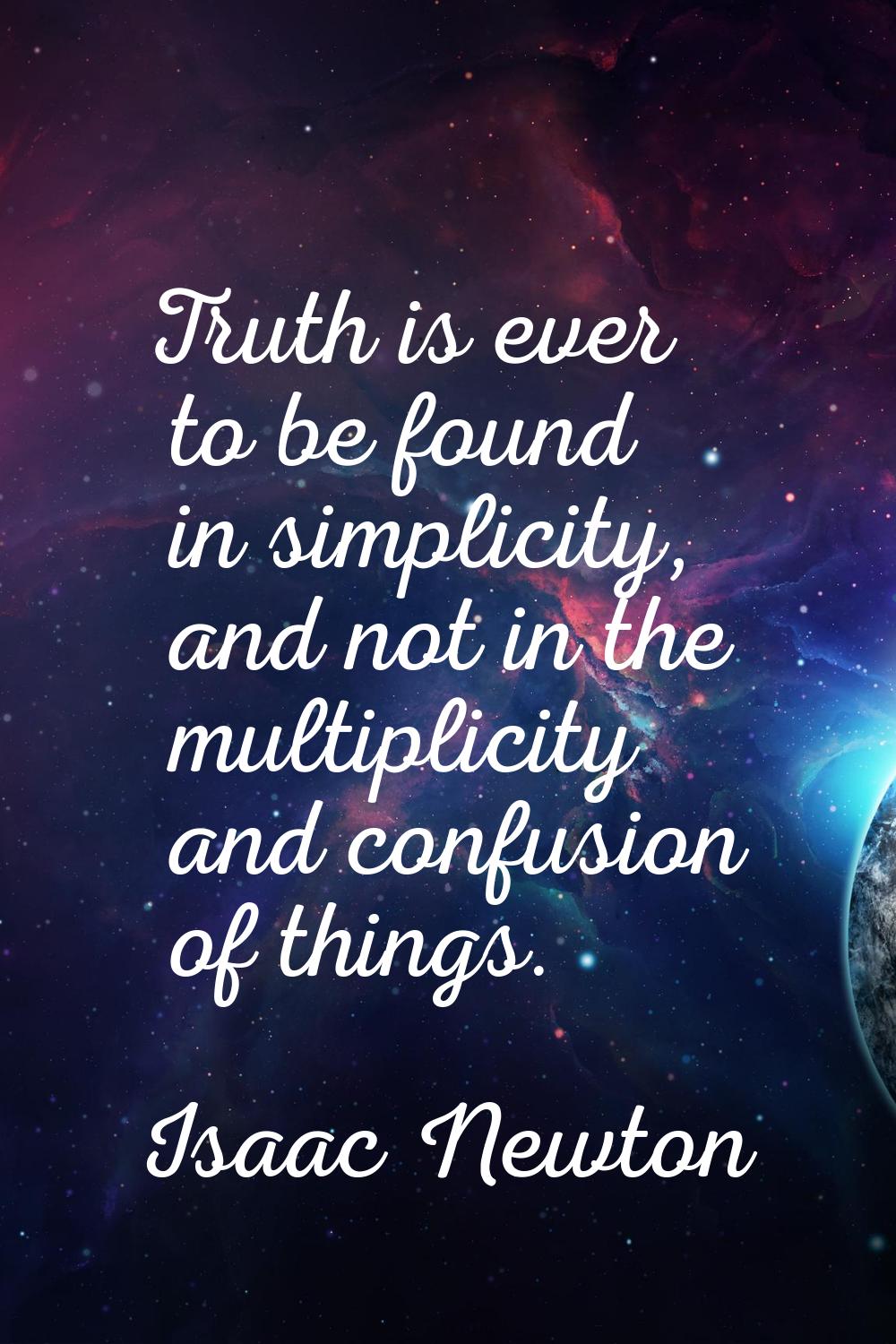 Truth is ever to be found in simplicity, and not in the multiplicity and confusion of things.