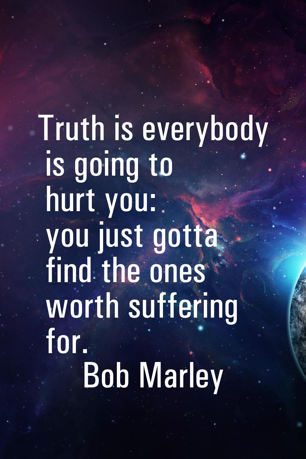 Truth is everybody is going to hurt you: you just gotta find the ones worth suffering for.