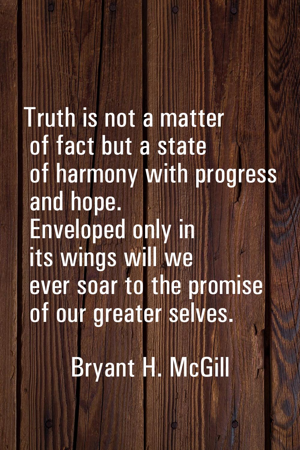 Truth is not a matter of fact but a state of harmony with progress and hope. Enveloped only in its 