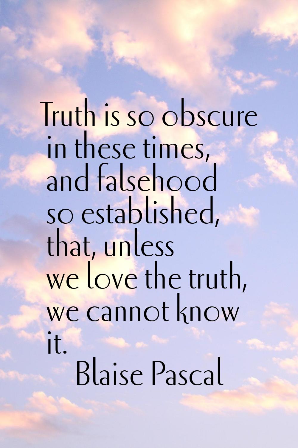 Truth is so obscure in these times, and falsehood so established, that, unless we love the truth, w
