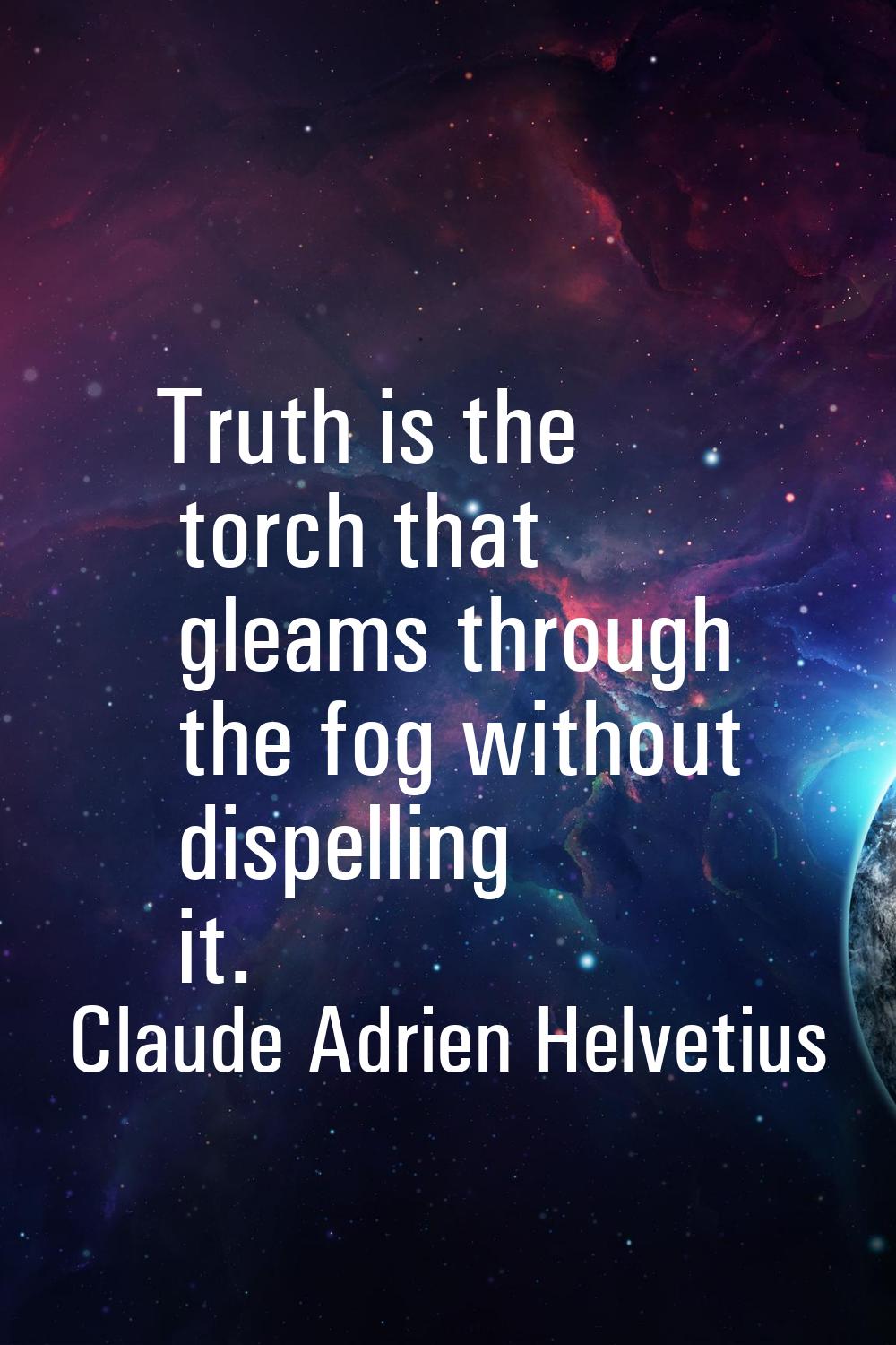 Truth is the torch that gleams through the fog without dispelling it.