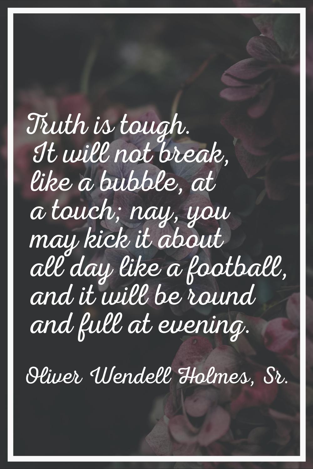 Truth is tough. It will not break, like a bubble, at a touch; nay, you may kick it about all day li