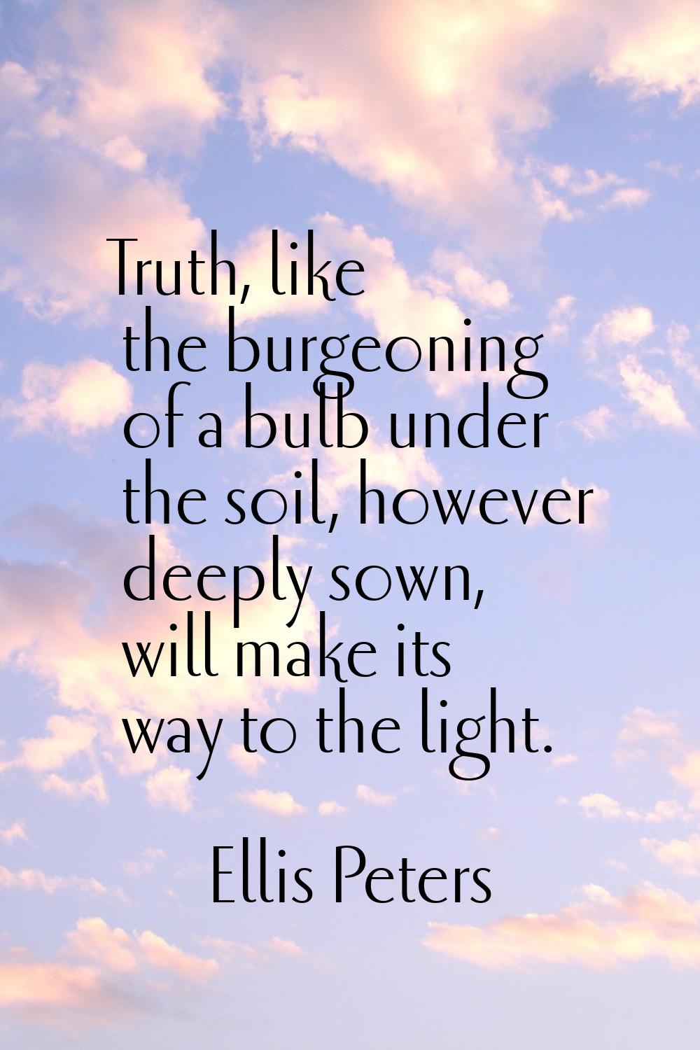 Truth, like the burgeoning of a bulb under the soil, however deeply sown, will make its way to the 