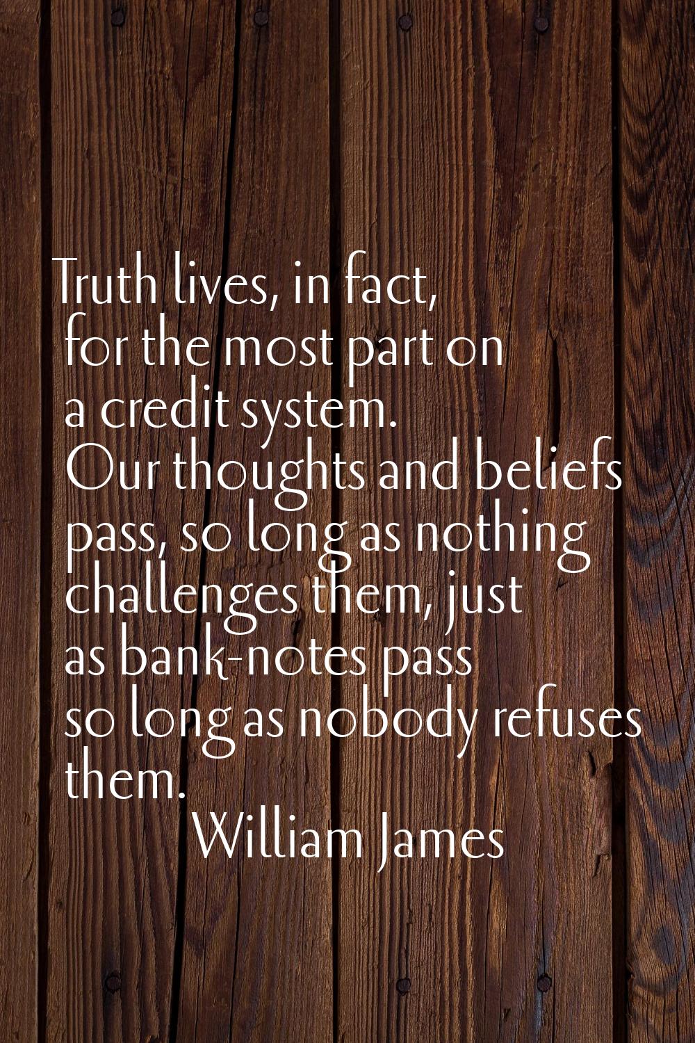 Truth lives, in fact, for the most part on a credit system. Our thoughts and beliefs pass, so long 