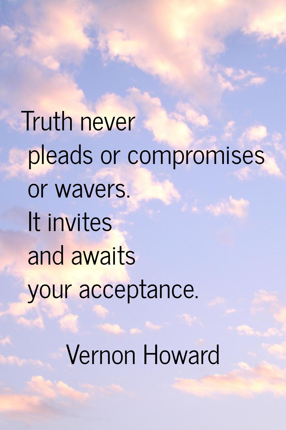 Truth never pleads or compromises or wavers. It invites and awaits your acceptance.