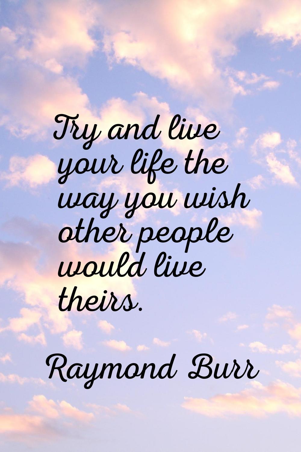 Try and live your life the way you wish other people would live theirs.
