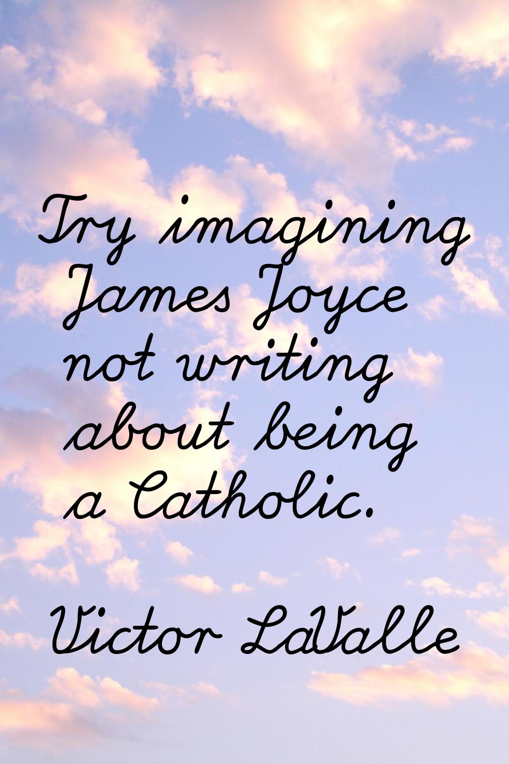 Try imagining James Joyce not writing about being a Catholic.