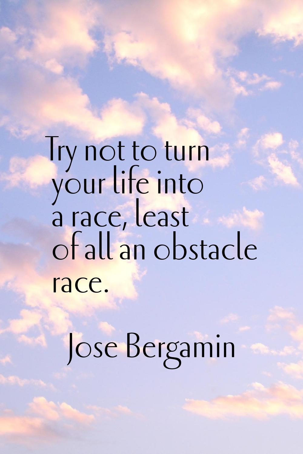Try not to turn your life into a race, least of all an obstacle race.