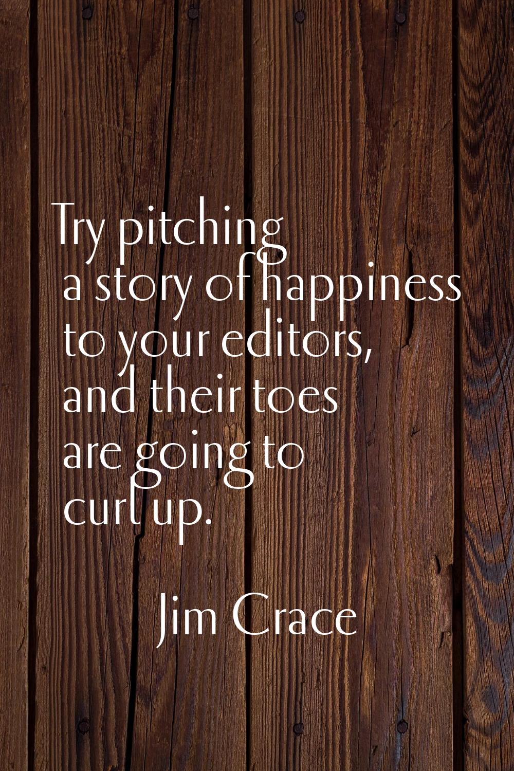 Try pitching a story of happiness to your editors, and their toes are going to curl up.