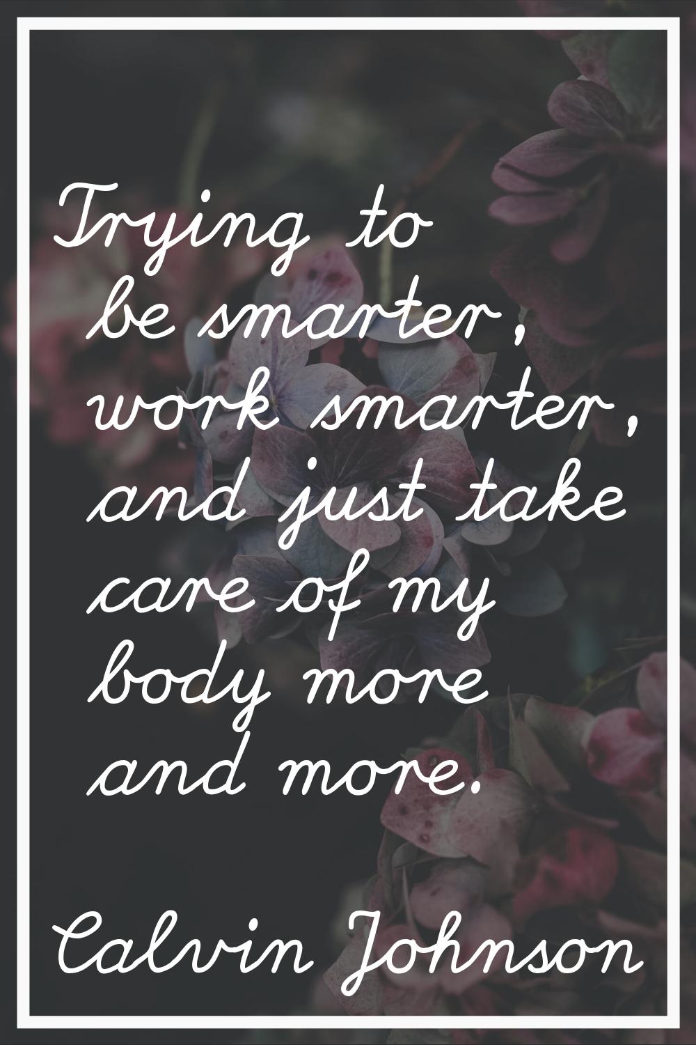 Trying to be smarter, work smarter, and just take care of my body more and more.