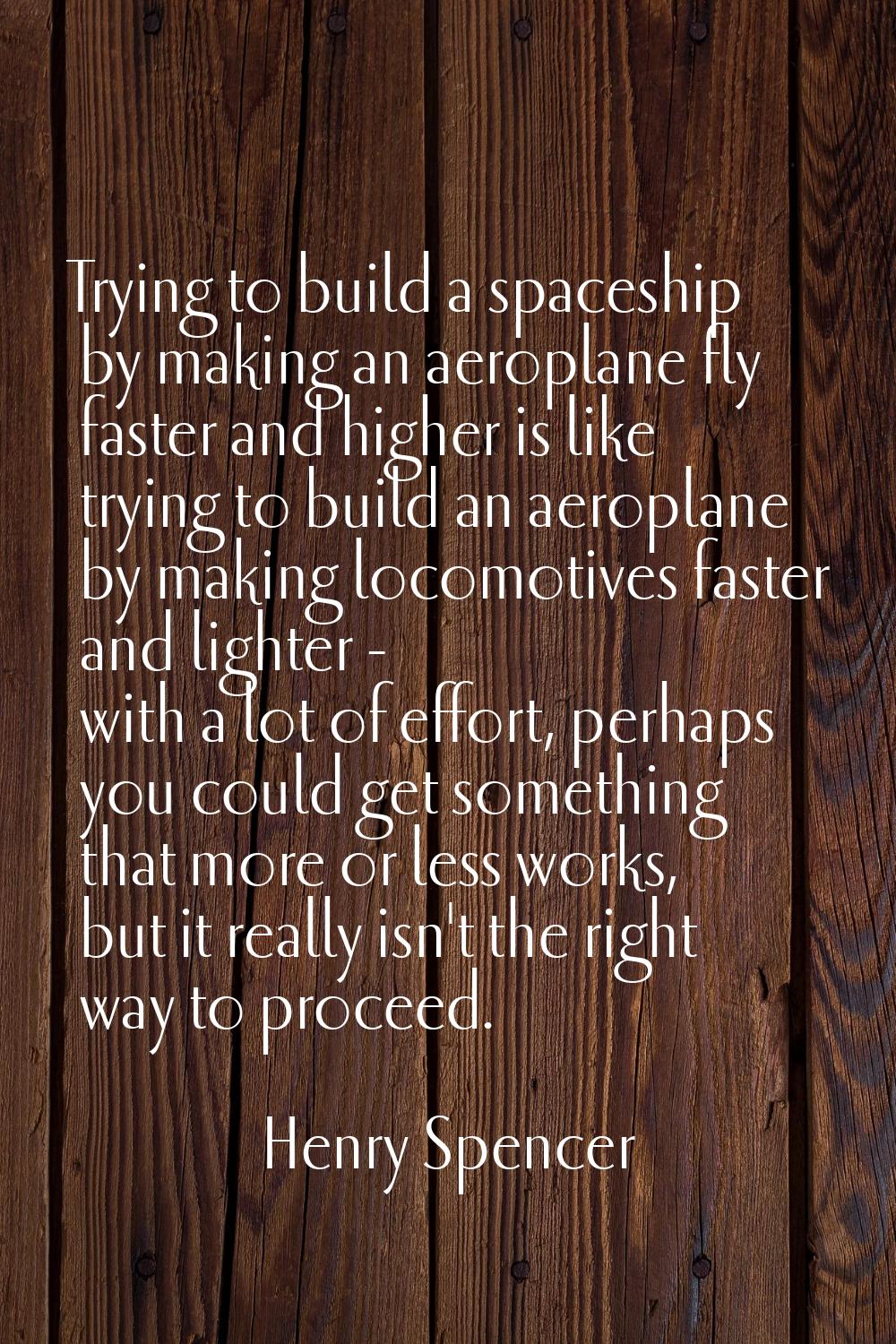 Trying to build a spaceship by making an aeroplane fly faster and higher is like trying to build an