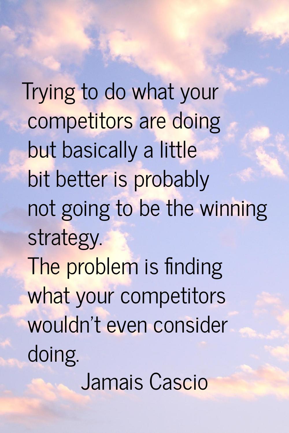 Trying to do what your competitors are doing but basically a little bit better is probably not goin