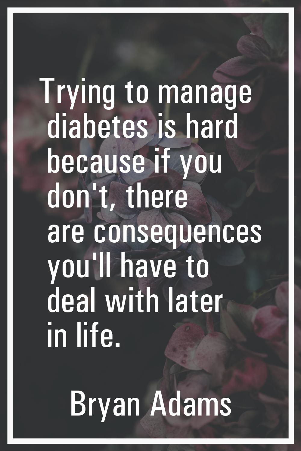 Trying to manage diabetes is hard because if you don't, there are consequences you'll have to deal 