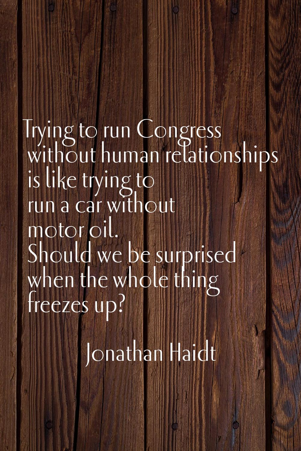 Trying to run Congress without human relationships is like trying to run a car without motor oil. S