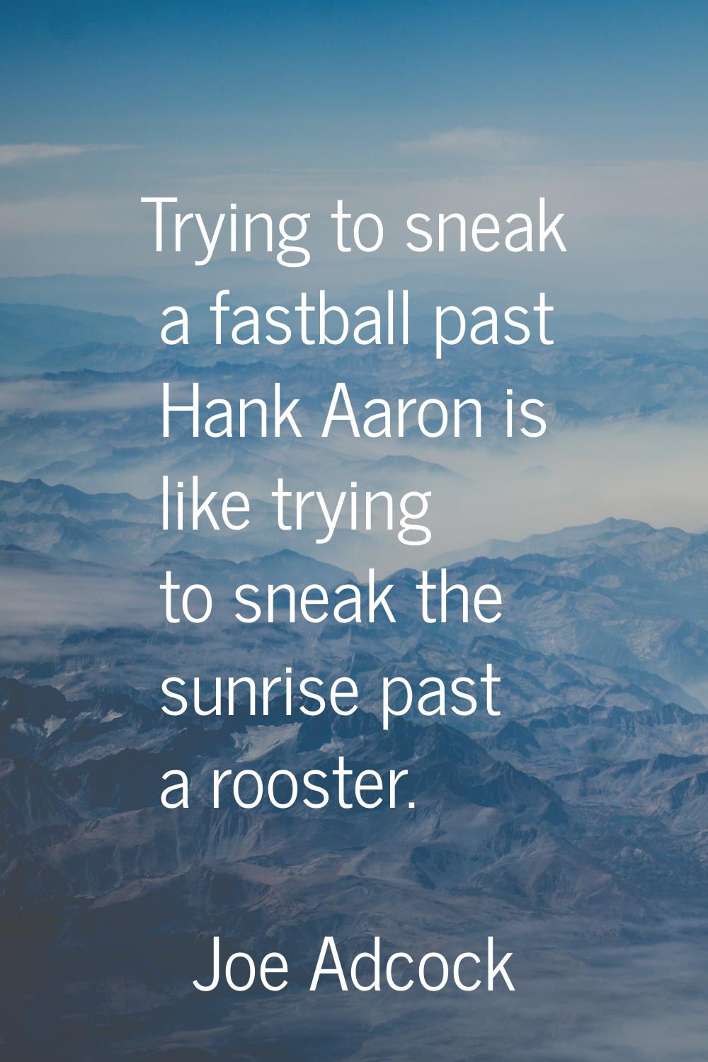 Trying to sneak a fastball past Hank Aaron is like trying to sneak the sunrise past a rooster.