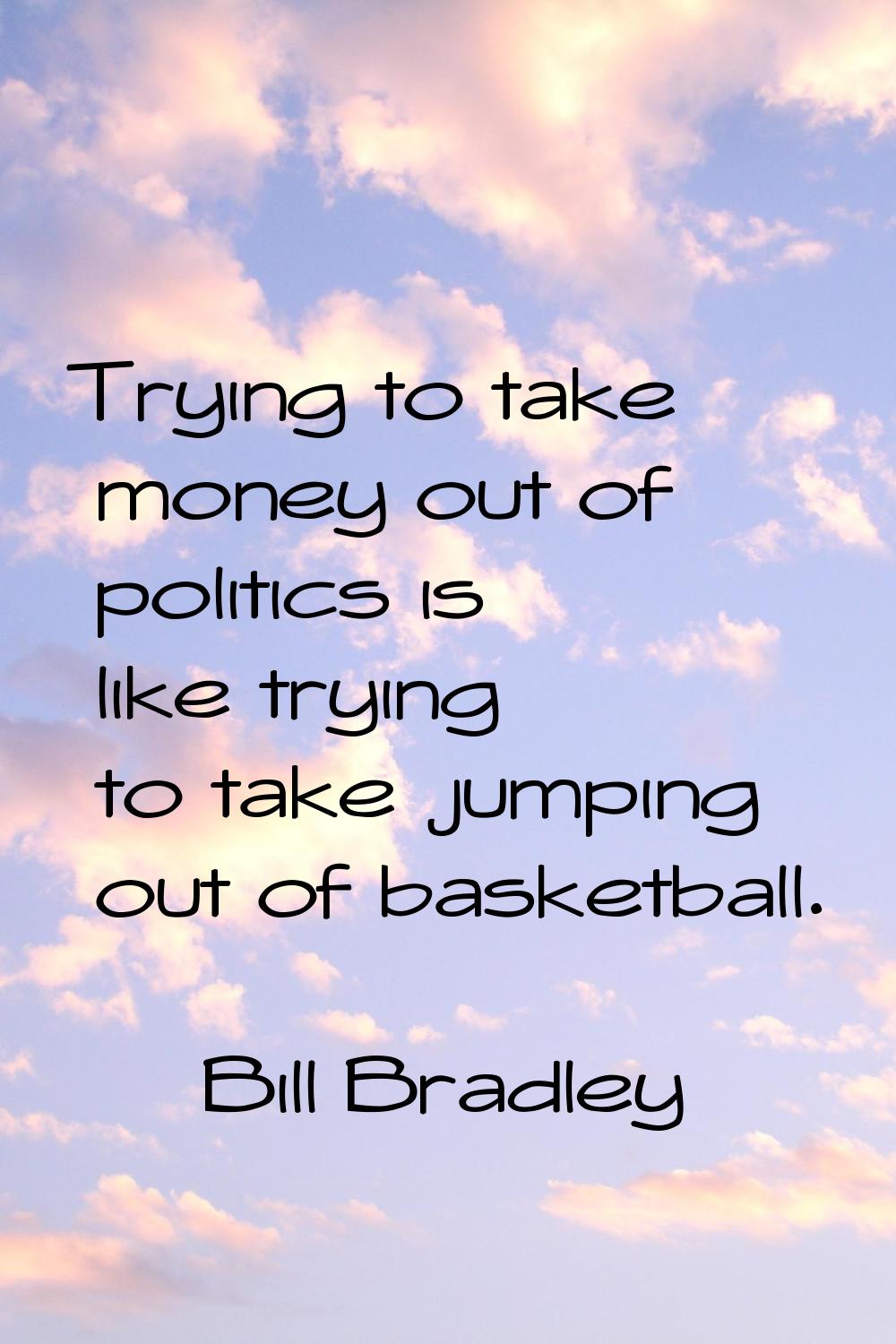 Trying to take money out of politics is like trying to take jumping out of basketball.