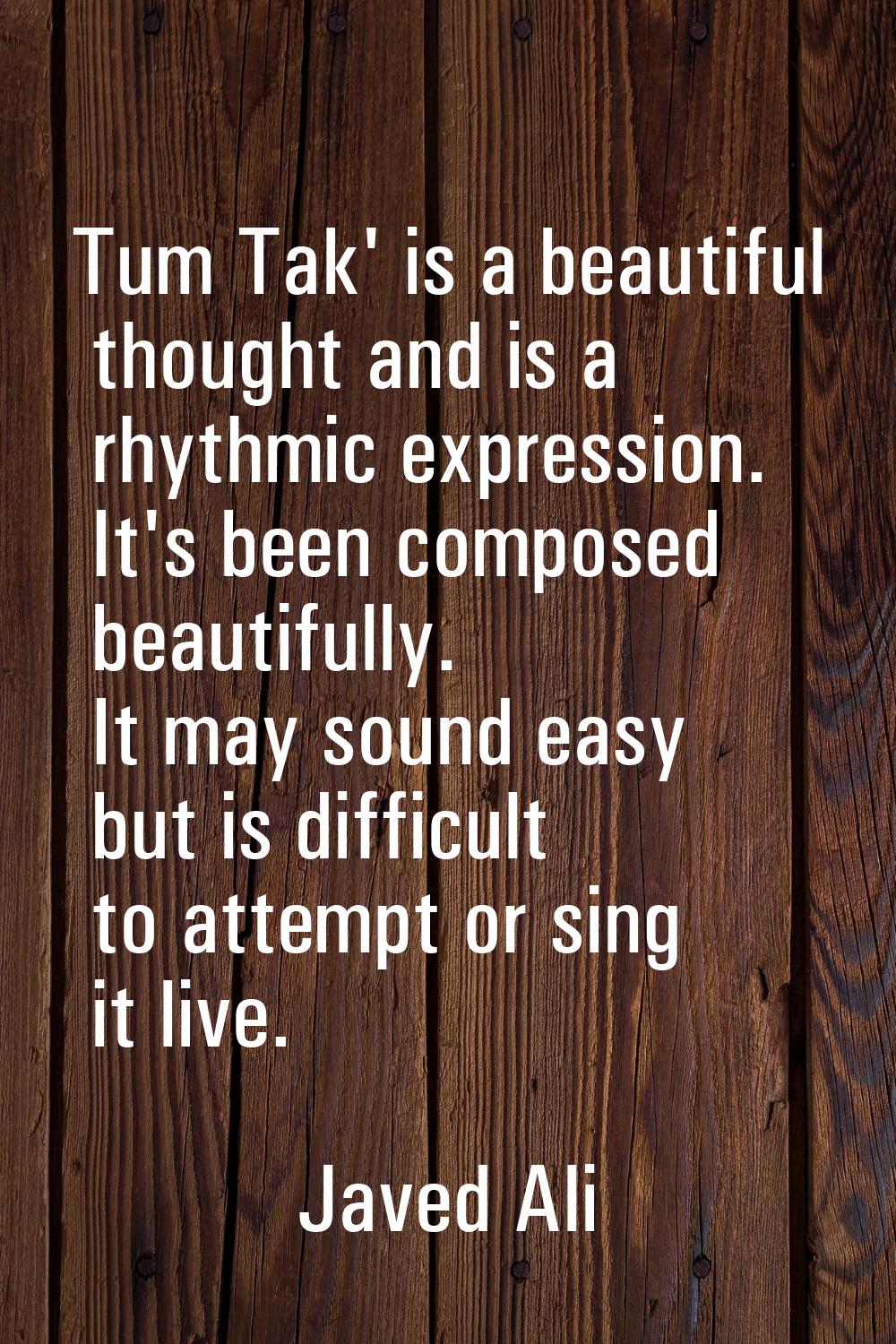 Tum Tak' is a beautiful thought and is a rhythmic expression. It's been composed beautifully. It ma