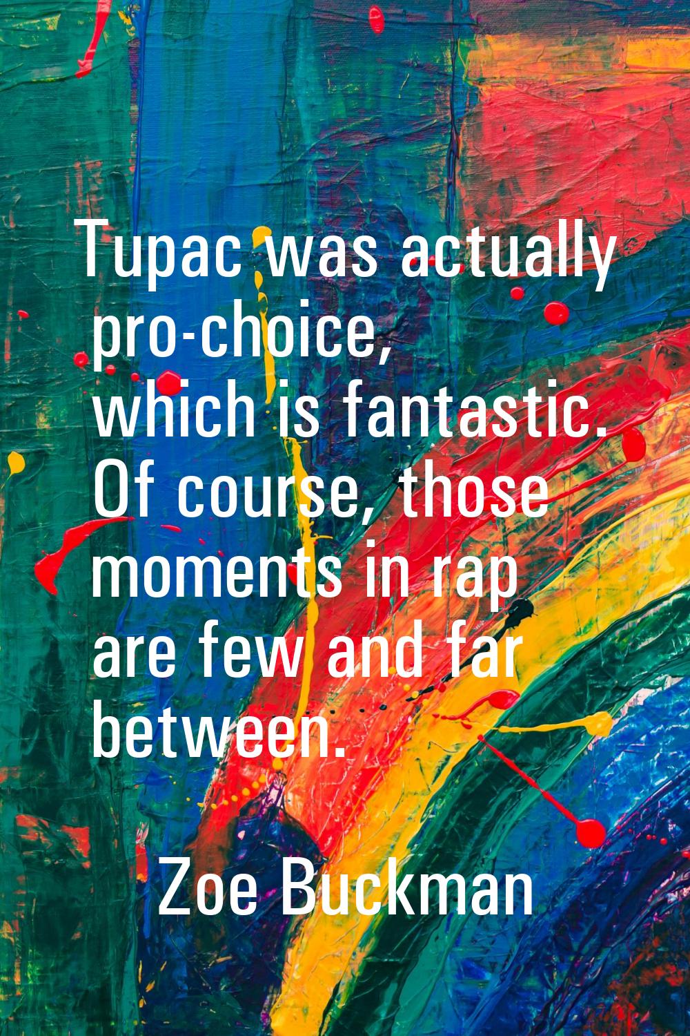 Tupac was actually pro-choice, which is fantastic. Of course, those moments in rap are few and far 