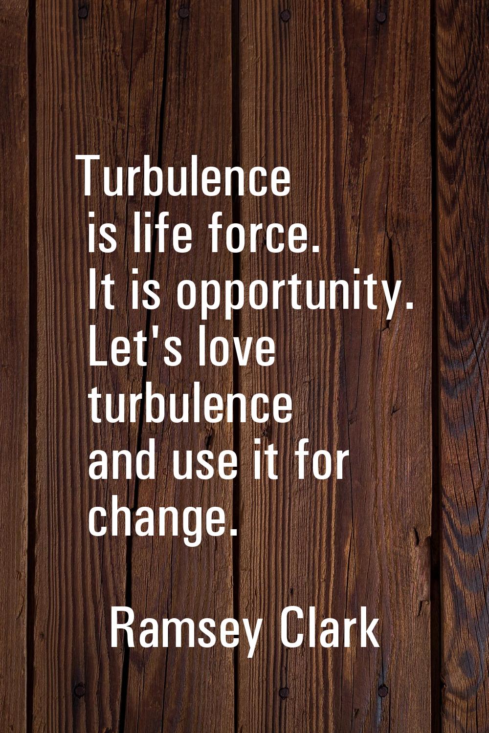 Turbulence is life force. It is opportunity. Let's love turbulence and use it for change.