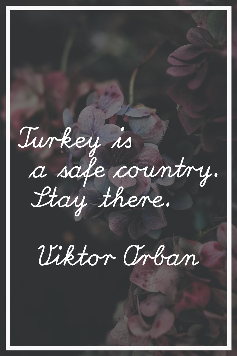 Turkey is a safe country. Stay there.
