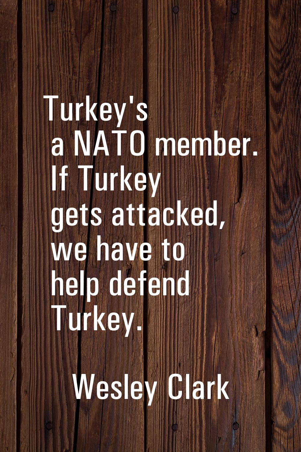 Turkey's a NATO member. If Turkey gets attacked, we have to help defend Turkey.