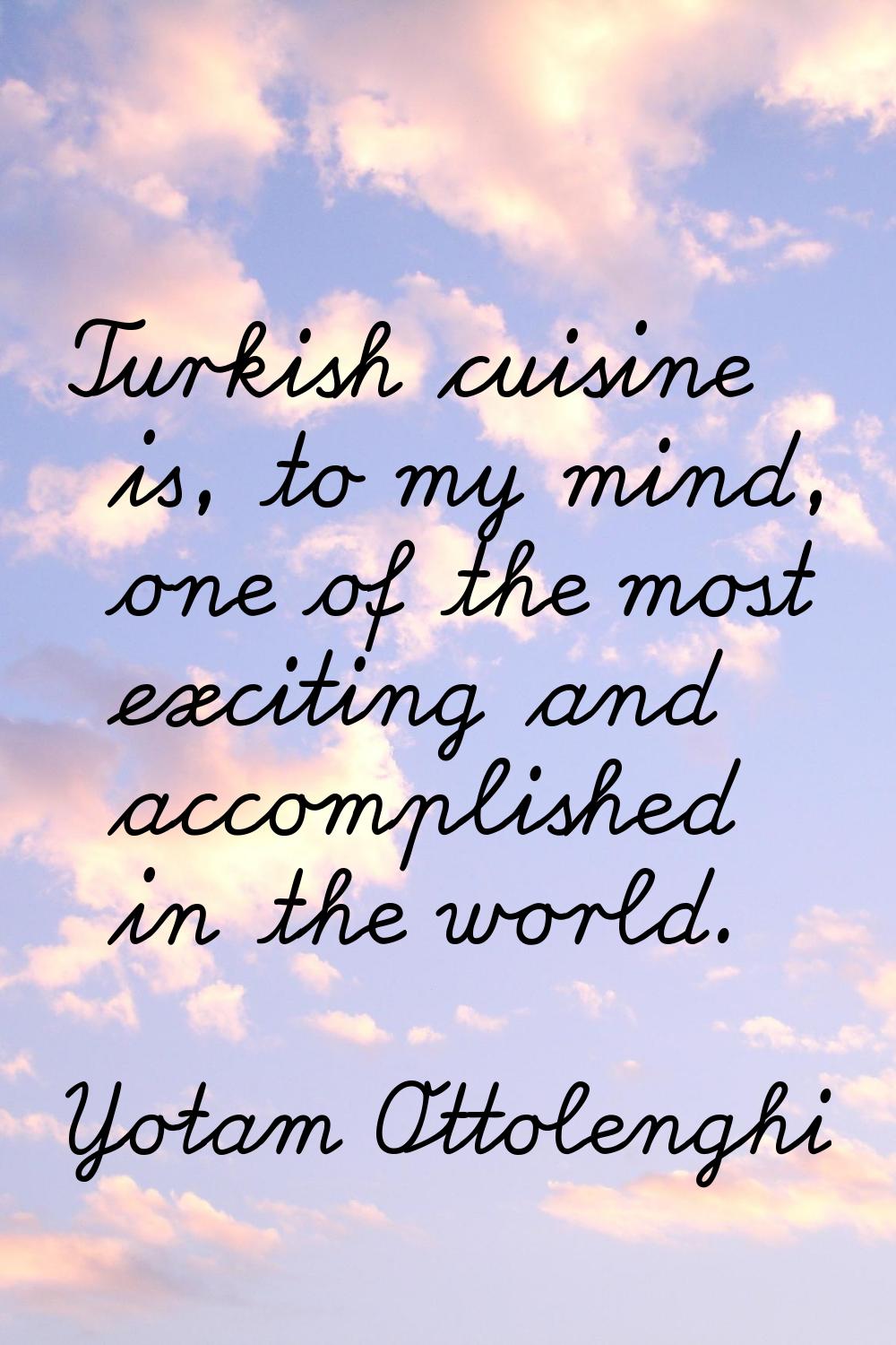Turkish cuisine is, to my mind, one of the most exciting and accomplished in the world.