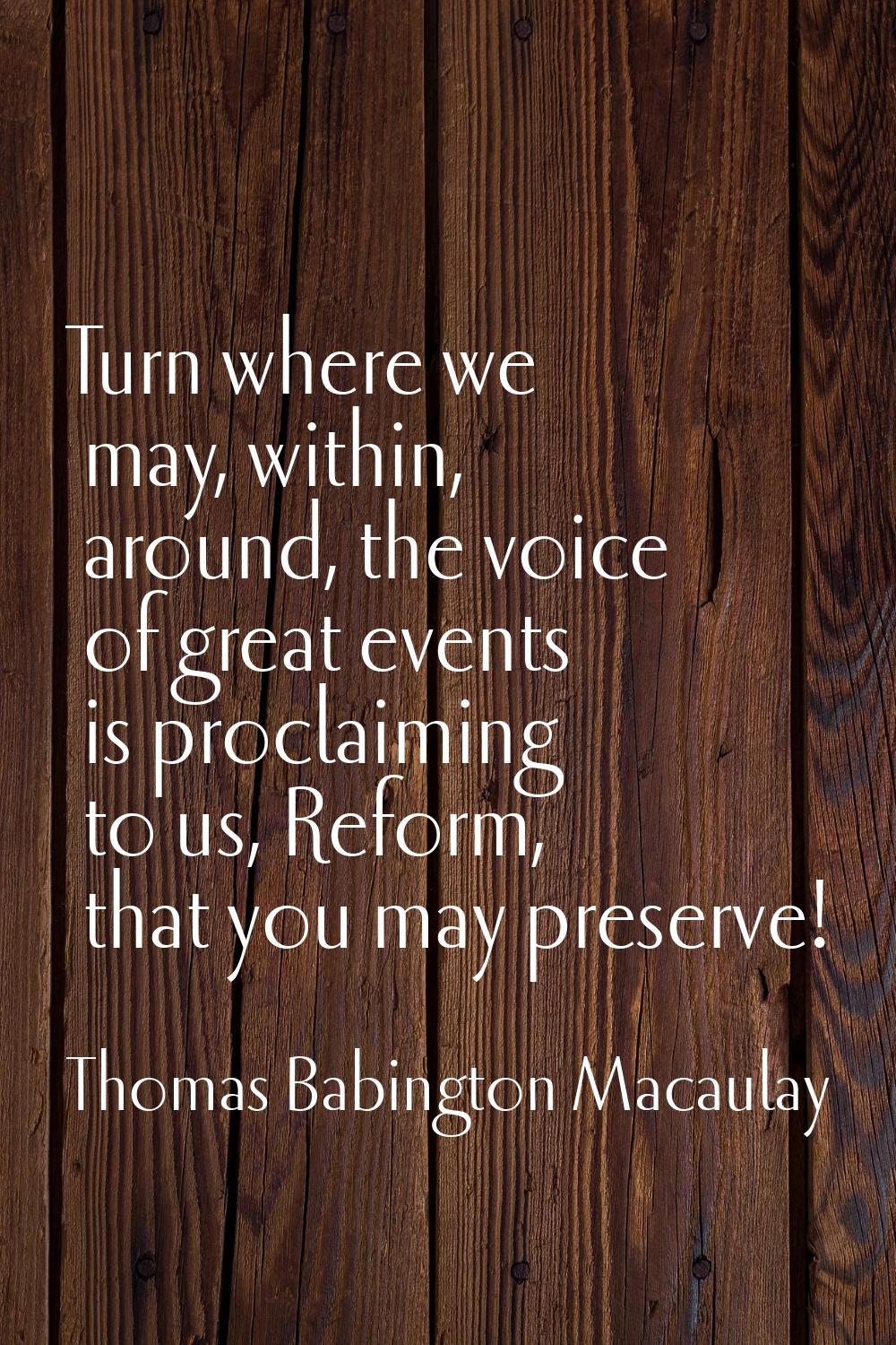Turn where we may, within, around, the voice of great events is proclaiming to us, Reform, that you