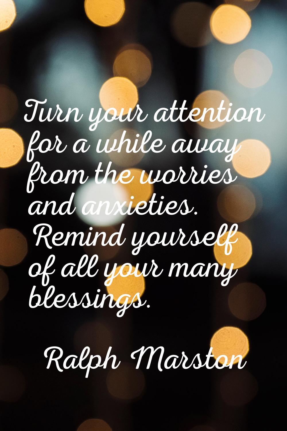 Turn your attention for a while away from the worries and anxieties. Remind yourself of all your ma