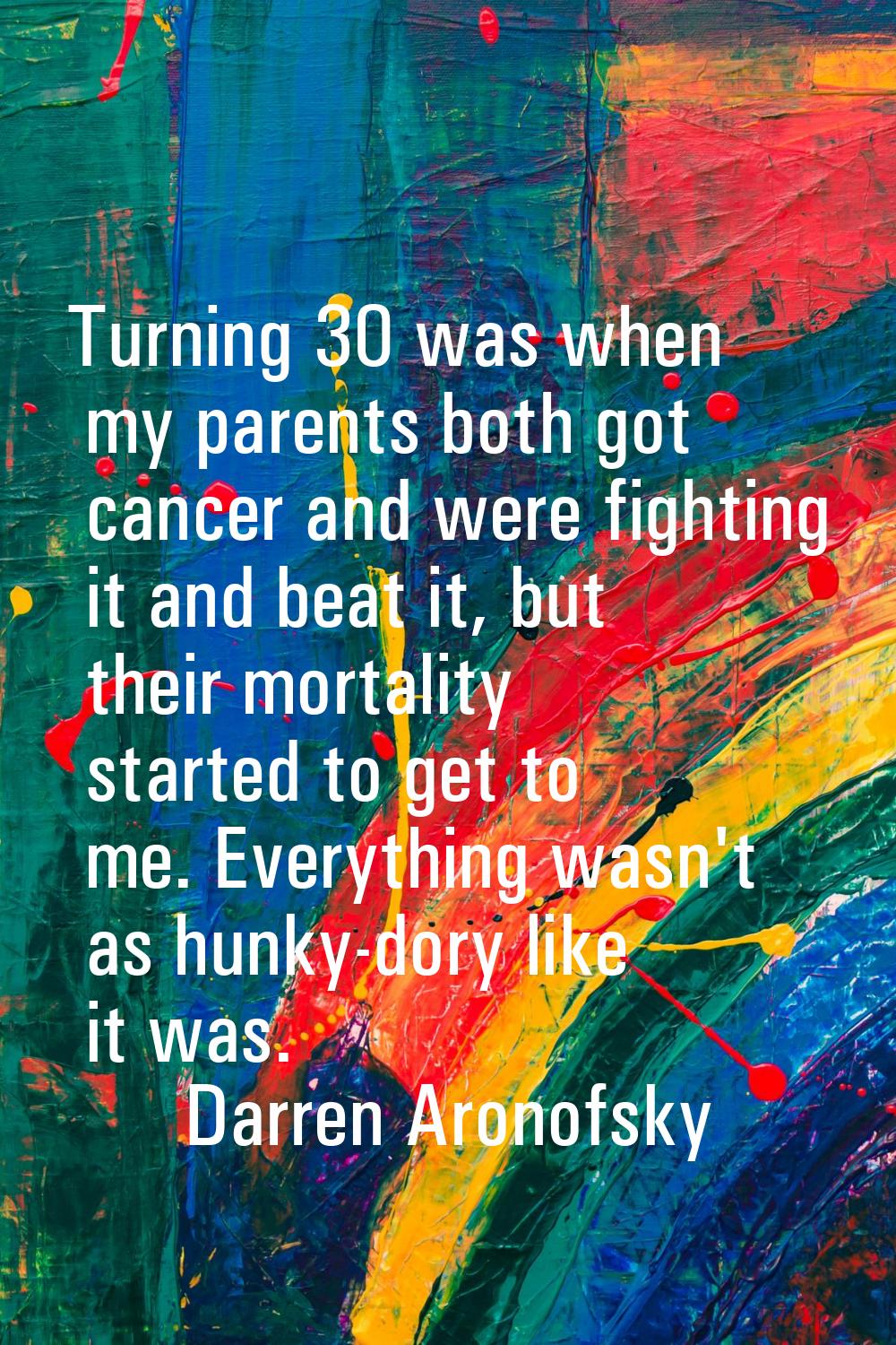 Turning 30 was when my parents both got cancer and were fighting it and beat it, but their mortalit