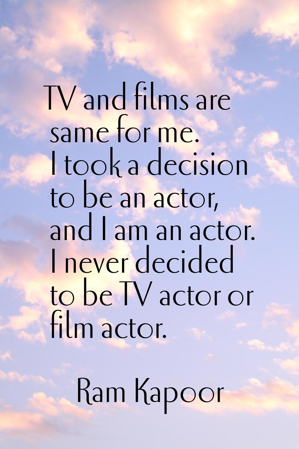 TV and films are same for me. I took a decision to be an actor, and I am an actor. I never decided 