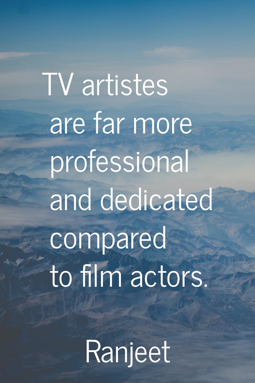 TV artistes are far more professional and dedicated compared to film actors.