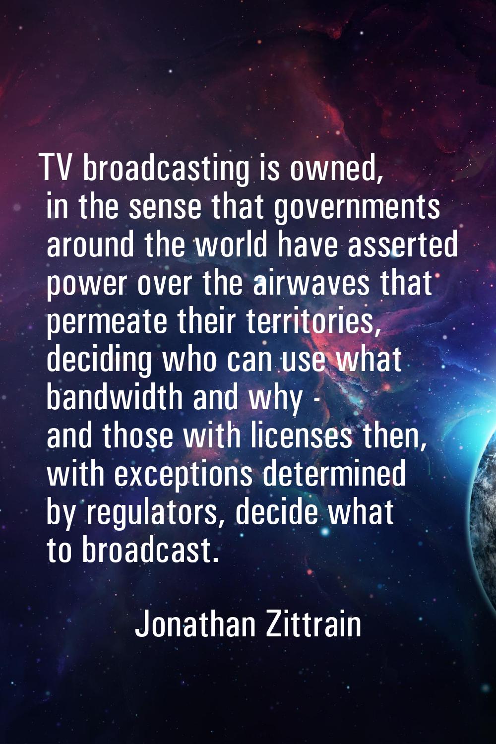 TV broadcasting is owned, in the sense that governments around the world have asserted power over t