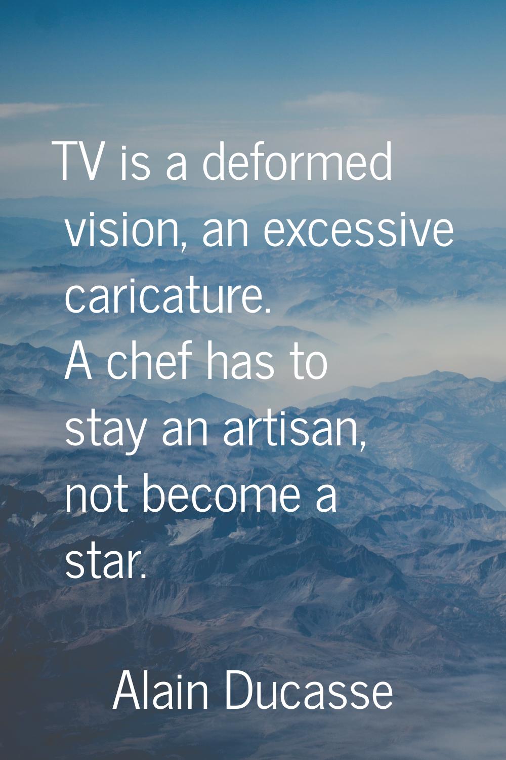 TV is a deformed vision, an excessive caricature. A chef has to stay an artisan, not become a star.