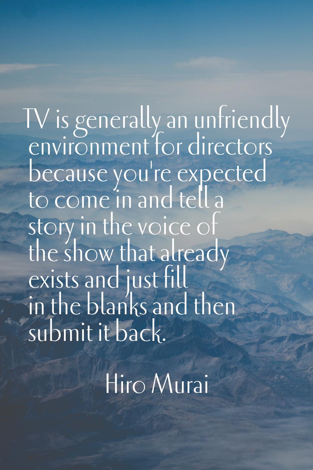 TV is generally an unfriendly environment for directors because you're expected to come in and tell