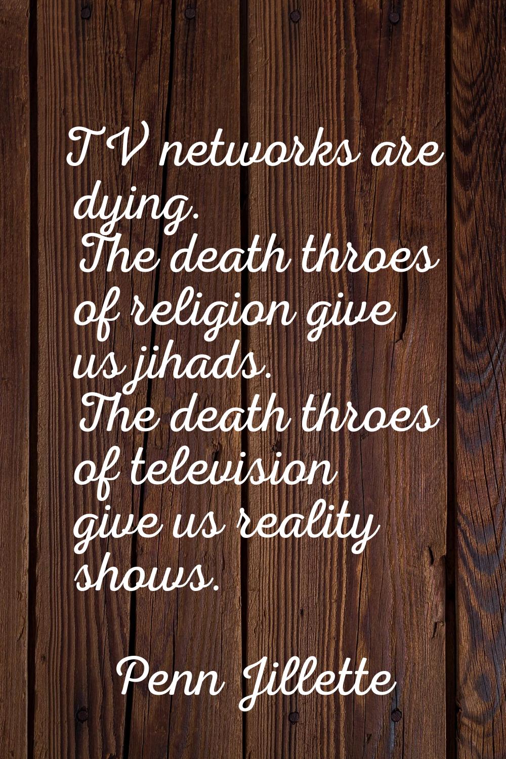 TV networks are dying. The death throes of religion give us jihads. The death throes of television 