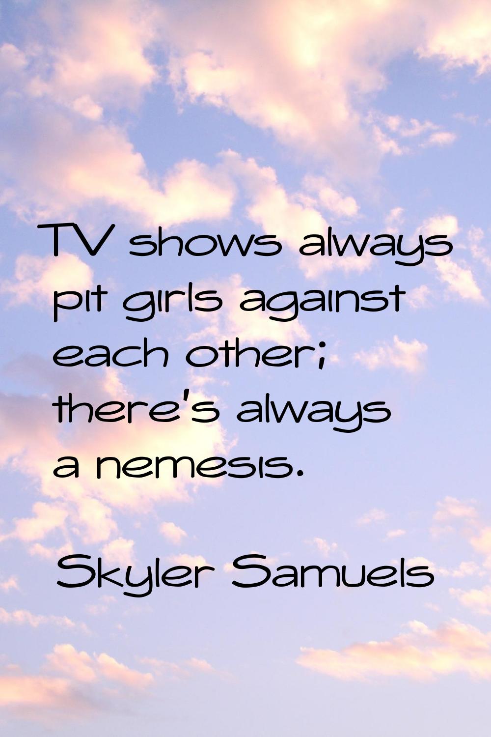 TV shows always pit girls against each other; there's always a nemesis.