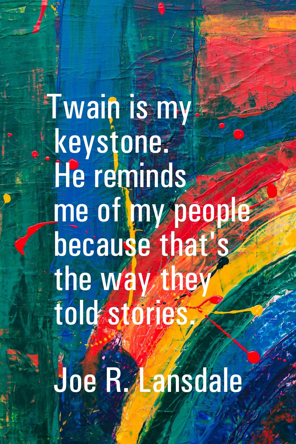Twain is my keystone. He reminds me of my people because that's the way they told stories.